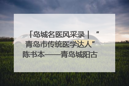 岛城名医风采录｜“青岛市传统医学达人”陈书本——青岛城阳古镇正骨医院骨伤科