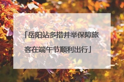 岳阳站多措并举保障旅客在端午节顺利出行