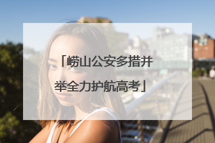 崂山公安多措并举全力护航高考