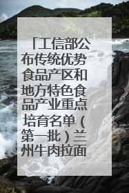 工信部公布传统优势食品产区和地方特色食品产业重点培育名单（第一批）兰州牛肉拉面位列其中
