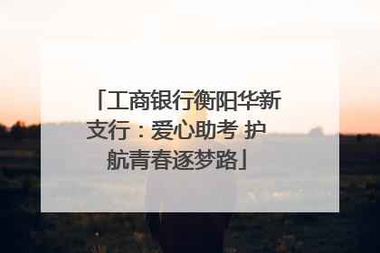 工商银行衡阳华新支行：爱心助考 护航青春逐梦路