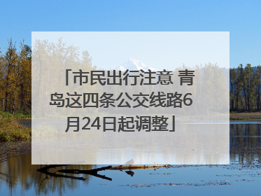 市民出行注意 青岛这四条公交线路6月24日起调整