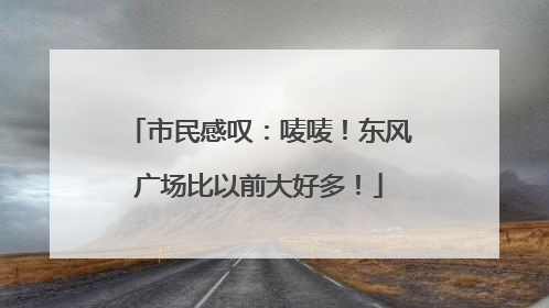市民感叹：唛唛！东风广场比以前大好多！