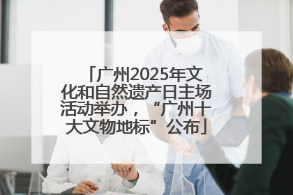 广州2025年文化和自然遗产日主场活动举办，“广州十大文物地标”公布