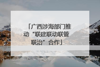 广西涉海部门推动“联建联动联管联治”合作