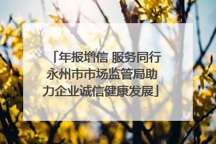 年报增信 服务同行 永州市市场监管局助力企业诚信健康发展