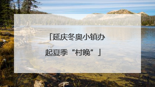延庆冬奥小镇办起夏季“村晚”