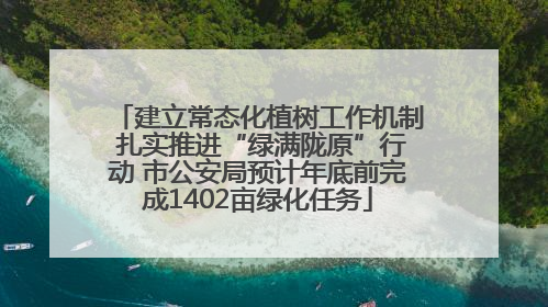 建立常态化植树工作机制 扎实推进“绿满陇原”行动 市公安局预计年底前完成1402亩绿化任务