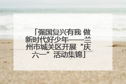 强国复兴有我 做新时代好少年——兰州市城关区开展“庆六一”活动集锦