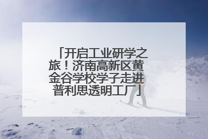 开启工业研学之旅！济南高新区黄金谷学校学子走进普利思透明工厂