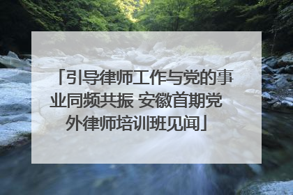 引导律师工作与党的事业同频共振 安徽首期党外律师培训班见闻