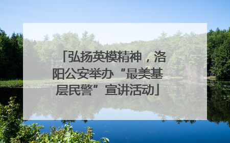 弘扬英模精神，洛阳公安举办“最美基层民警”宣讲活动