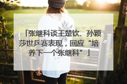 张继科谈王楚钦、孙颖莎世乒赛表现，回应“培养下一个张继科”
