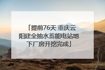 提前76天 重庆云阳建全抽水蓄能电站地下厂房开挖完成