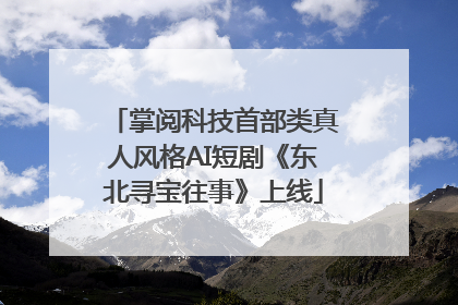 掌阅科技首部类真人风格AI短剧《东北寻宝往事》上线
