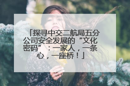 探寻中交二航局五分公司安全发展的“文化密码”：一家人，一条心，一座桥！