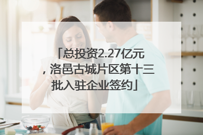总投资2.27亿元，洛邑古城片区第十三批入驻企业签约