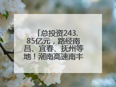 总投资243.85亿元，路经南昌、宜春、抚州等地！潮南高速南丰至南昌段获批