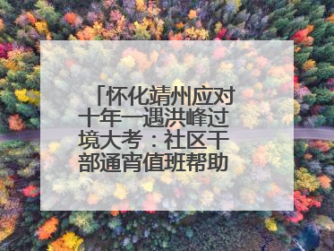 怀化靖州应对十年一遇洪峰过境大考：社区干部通宵值班帮助居民转移财产