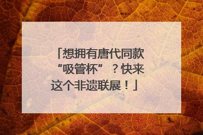 想拥有唐代同款“吸管杯”？快来这个非遗联展！