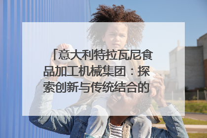 意大利特拉瓦尼食品加工机械集团：探索创新与传统结合的可能性｜西望四川
