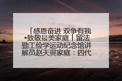感恩奋进 双争有我•致敬最美家庭丨留法勤工俭学运动纪念馆讲解员赵天翼家庭：四代人一脉相承赤子心