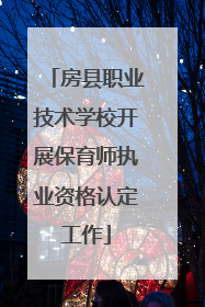 房县职业技术学校开展保育师执业资格认定工作