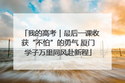 我的高考｜最后一课收获“不怕”的勇气 厦门学子万里同风赴新程