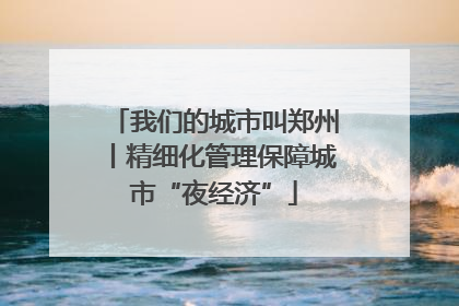 我们的城市叫郑州丨精细化管理保障城市“夜经济”