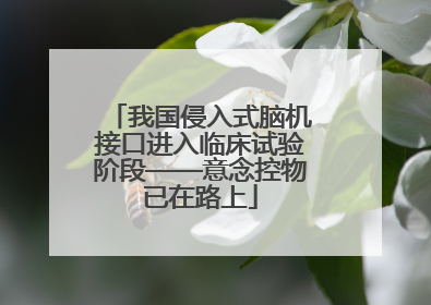 我国侵入式脑机接口进入临床试验阶段——意念控物已在路上