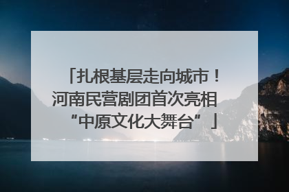扎根基层走向城市！河南民营剧团首次亮相“中原文化大舞台”