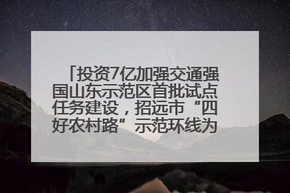投资7亿加强交通强国山东示范区首批试点任务建设，招远市“四好农村路”示范环线为乡村振兴“开路”
