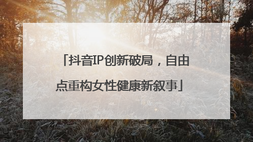 抖音IP创新破局，自由点重构女性健康新叙事