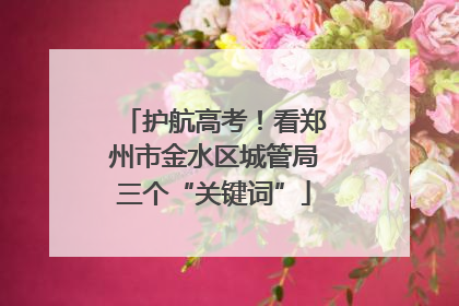 护航高考！看郑州市金水区城管局三个“关键词”