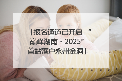 报名通道已开启 “巅峰湖南・2025”首站落户永州金洞