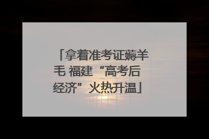 拿着准考证薅羊毛 福建“高考后经济”火热升温