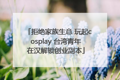 拒绝家族生意 玩起cosplay 台湾青年在汉解锁创业副本