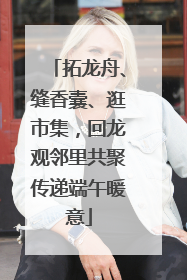 拓龙舟、缝香囊、逛市集，回龙观邻里共聚传递端午暖意