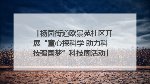 杨园街道欧景苑社区开展“童心探科学 助力科技强国梦”科技周活动