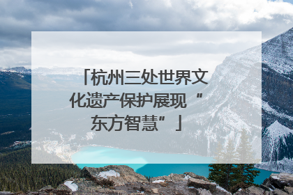 杭州三处世界文化遗产保护展现“东方智慧”
