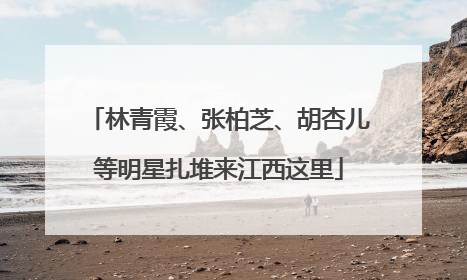 林青霞、张柏芝、胡杏儿等明星扎堆来江西这里