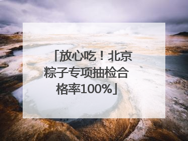放心吃！北京粽子专项抽检合格率100%
