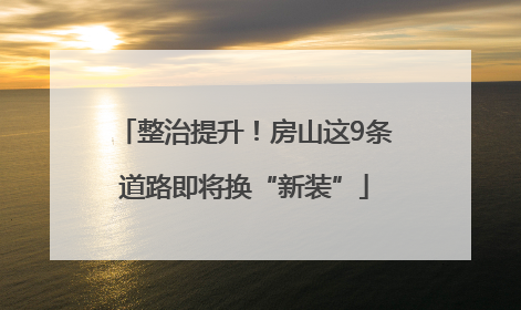 整治提升！房山这9条道路即将换“新装”