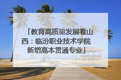 教育高质量发展看山西：临汾职业技术学院新增高本贯通专业
