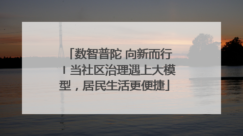 数智普陀 向新而行〡当社区治理遇上大模型，居民生活更便捷