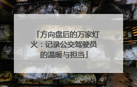 方向盘后的万家灯火：记录公交驾驶员的温暖与担当