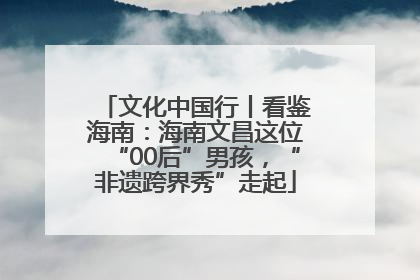 文化中国行丨看鉴海南：海南文昌这位“00后”男孩，“非遗跨界秀”走起