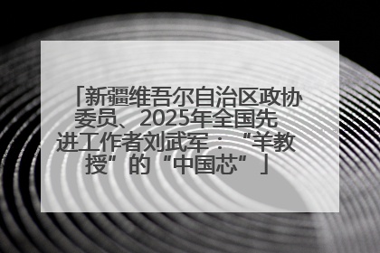 新疆维吾尔自治区政协委员、2025年全国先进工作者刘武军：“羊教授”的“中国芯”