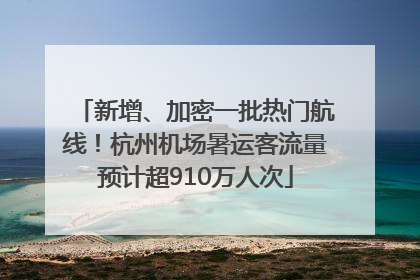 新增、加密一批热门航线！杭州机场暑运客流量预计超910万人次