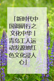 新时代中国调研行之文化中华丨青岛工人运动发源地红色文化浸人心